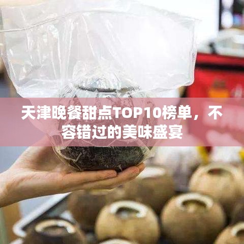 天津晚餐甜点TOP10榜单，不容错过的美味盛宴