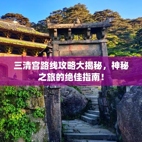 三清宫路线攻略大揭秘，神秘之旅的绝佳指南！
