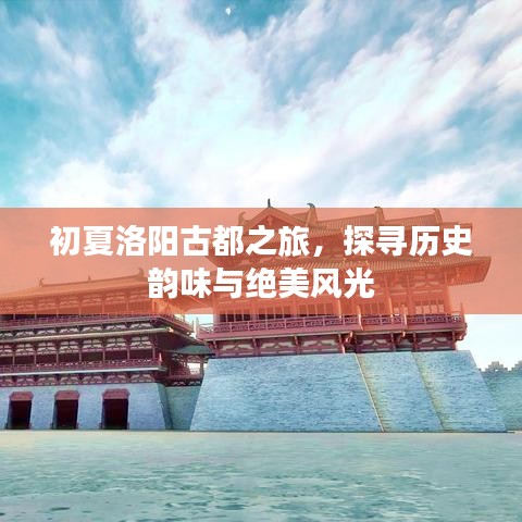 初夏洛阳古都之旅，探寻历史韵味与绝美风光