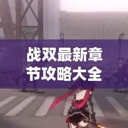 战双最新章节攻略大全，助你轻松通关！