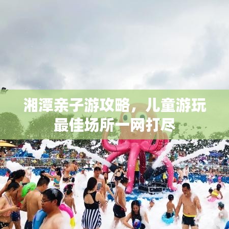 湘潭亲子游攻略，儿童游玩最佳场所一网打尽