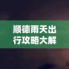 顺德雨天出行攻略大解密，最新攻略图助你轻松应对雨天出行难题