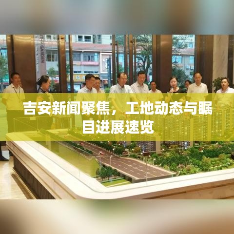 吉安新闻聚焦，工地动态与瞩目进展速览