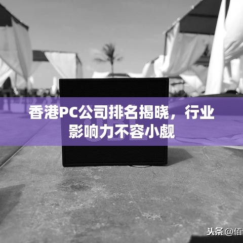 香港PC公司排名揭晓，行业影响力不容小觑