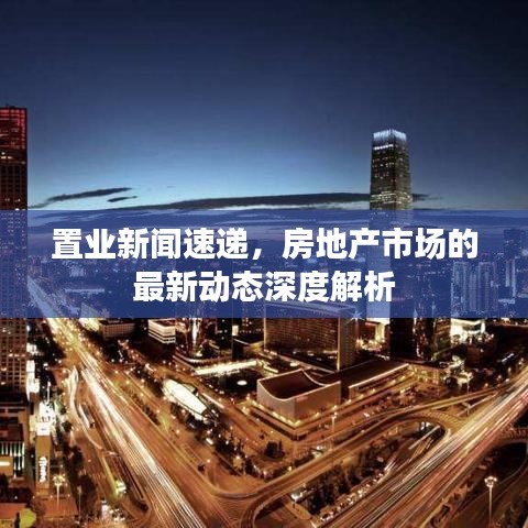 置业新闻速递，房地产市场的最新动态深度解析