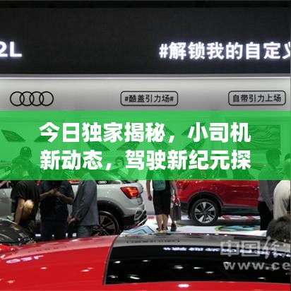 今日独家揭秘，小司机新动态，驾驶新纪元探索之旅开启！