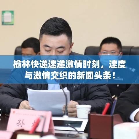 榆林快递速递激情时刻，速度与激情交织的新闻头条！
