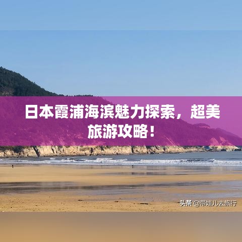 日本霞浦海滨魅力探索，超美旅游攻略！