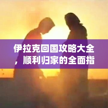 伊拉克回国攻略大全，顺利归家的全面指南