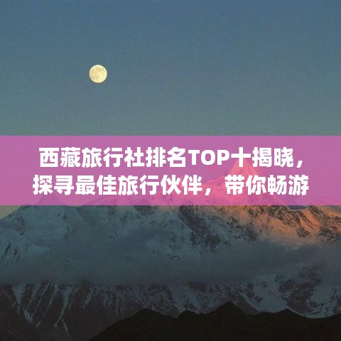 西藏旅行社排名TOP十揭晓，探寻最佳旅行伙伴，带你畅游神秘高原之旅！