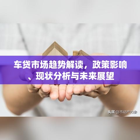 车贷市场趋势解读，政策影响、现状分析与未来展望