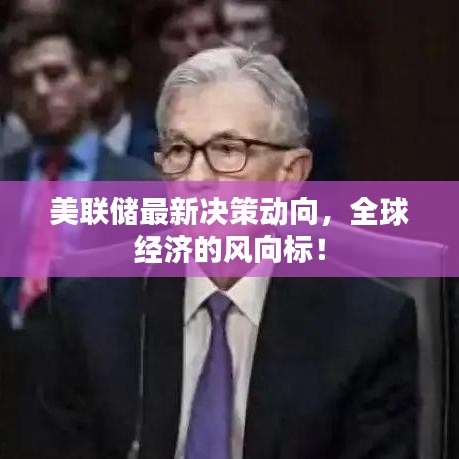 美联储最新决策动向，全球经济的风向标！