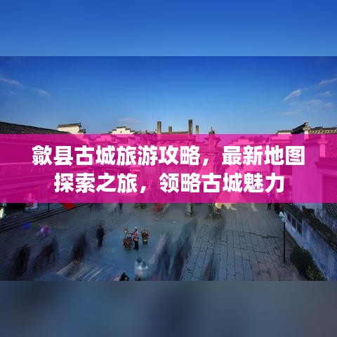 歙县古城旅游攻略，最新地图探索之旅，领略古城魅力