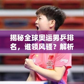 揭秘全球奥运男乒排名，谁领风骚？解析世界排名榜单！
