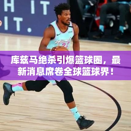 库兹马绝杀引爆篮球圈，最新消息席卷全球篮球界！