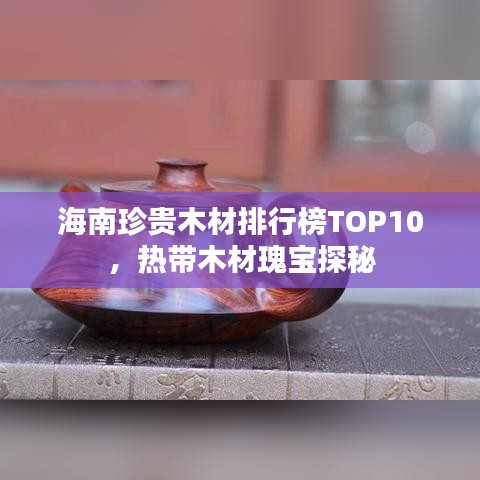 海南珍贵木材排行榜TOP10，热带木材瑰宝探秘