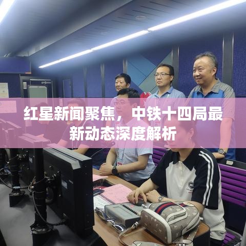 红星新闻聚焦，中铁十四局最新动态深度解析