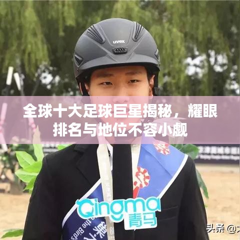 全球十大足球巨星揭秘，耀眼排名与地位不容小觑