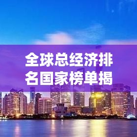 全球总经济排名国家榜单揭晓，揭示各国经济力量的格局与实力对比