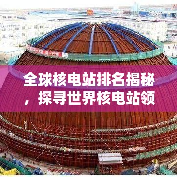 全球核电站排名揭秘，探寻世界核电站领导者之巅