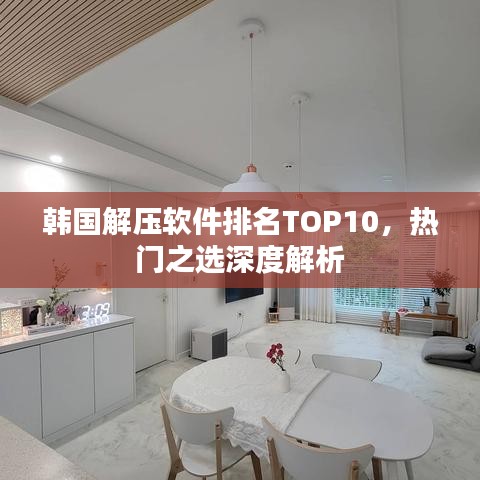 韩国解压软件排名TOP10，热门之选深度解析