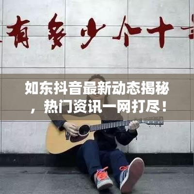 如东抖音最新动态揭秘，热门资讯一网打尽！