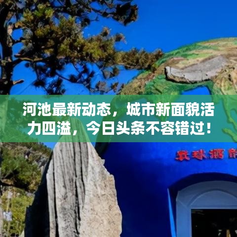 河池最新动态，城市新面貌活力四溢，今日头条不容错过！