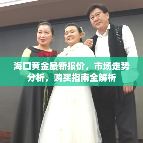 海口黄金最新报价，市场走势分析，购买指南全解析