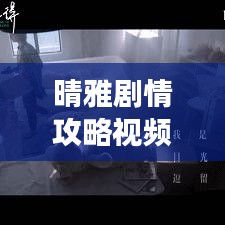 晴雅剧情攻略视频揭秘，探索游戏世界的隐秘路径！
