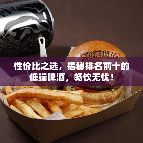 性价比之选，揭秘排名前十的低端啤酒，畅饮无忧！