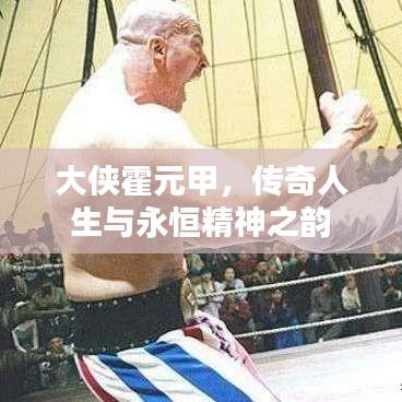 大侠霍元甲，传奇人生与永恒精神之韵