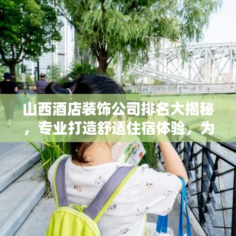 山西酒店装饰公司排名大揭秘，专业打造舒适住宿体验，为您的旅程增添别样风采！