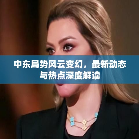 中东局势风云变幻，最新动态与热点深度解读
