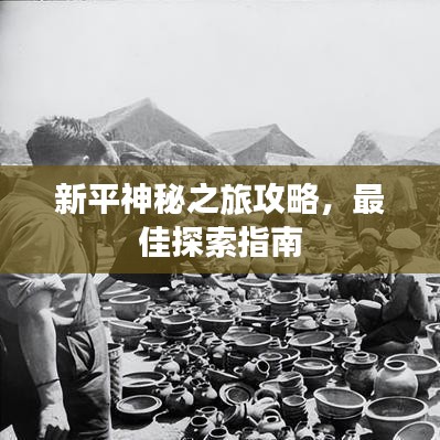 新平神秘之旅攻略，最佳探索指南