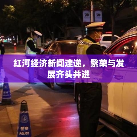 红河经济新闻速递，繁荣与发展齐头并进