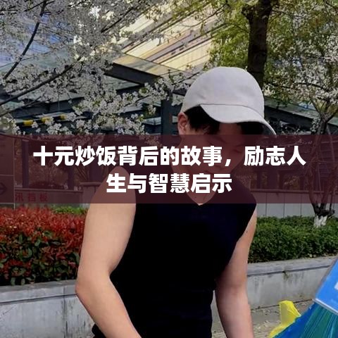 十元炒饭背后的故事，励志人生与智慧启示