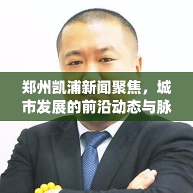 郑州凯浦新闻聚焦，城市发展的前沿动态与脉搏