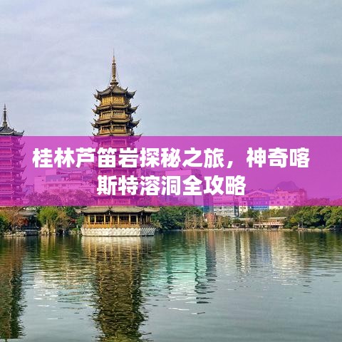 桂林芦笛岩探秘之旅，神奇喀斯特溶洞全攻略