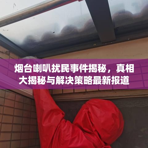 烟台喇叭扰民事件揭秘，真相大揭秘与解决策略最新报道
