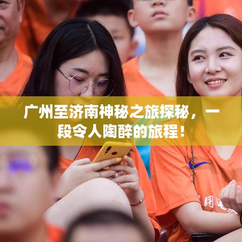 广州至济南神秘之旅探秘，一段令人陶醉的旅程！