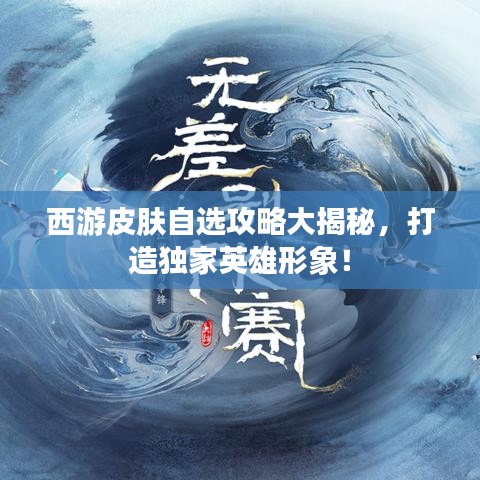 西游皮肤自选攻略大揭秘，打造独家英雄形象！