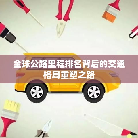 全球公路里程排名背后的交通格局重塑之路