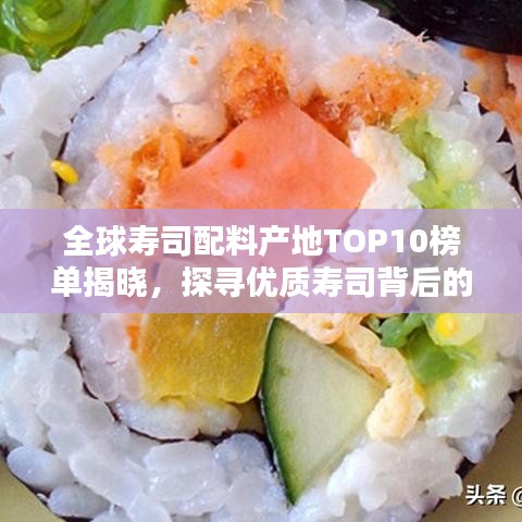 全球寿司配料产地TOP10榜单揭晓，探寻优质寿司背后的秘密原料产地！