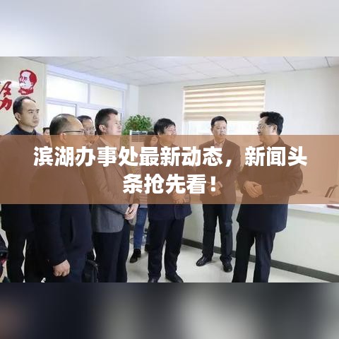 滨湖办事处最新动态，新闻头条抢先看！