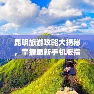 昆明旅游攻略大揭秘，掌握最新手机版指南，畅游春城美景不容错过