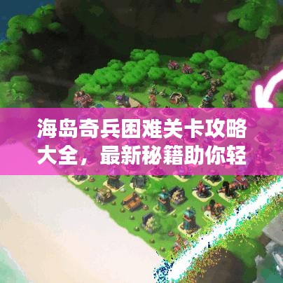 海岛奇兵困难关卡攻略大全，最新秘籍助你轻松征服难关！
