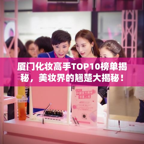 厦门化妆高手TOP10榜单揭秘，美妆界的翘楚大揭秘！