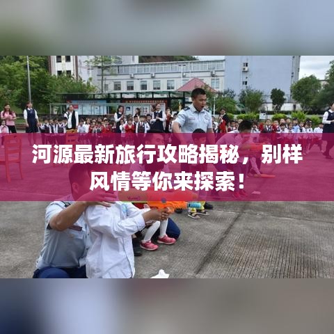河源最新旅行攻略揭秘，别样风情等你来探索！