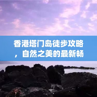 香港塔门岛徒步攻略，自然之美的最新畅游指南