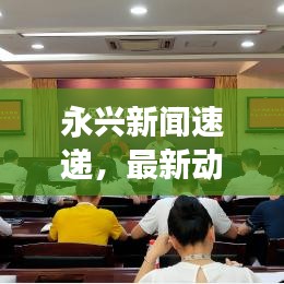 永兴新闻速递，最新动态与发展探索